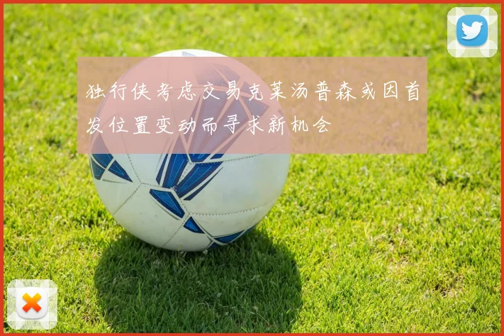 独行侠考虑交易克莱汤普森或因首发位置变动而寻求新机会