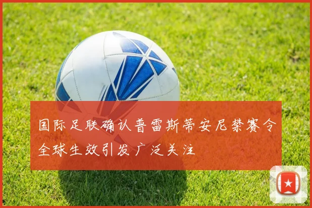 国际足联确认普雷斯蒂安尼禁赛令全球生效引发广泛关注