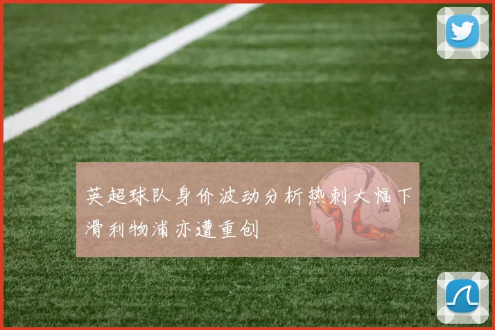 英超球队身价波动分析热刺大幅下滑利物浦亦遭重创