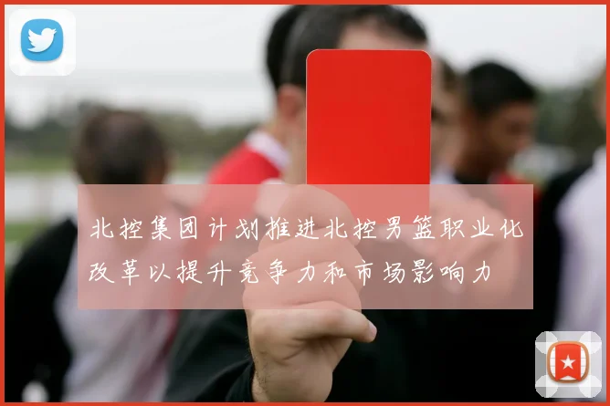 北控集团计划推进北控男篮职业化改革以提升竞争力和市场影响力