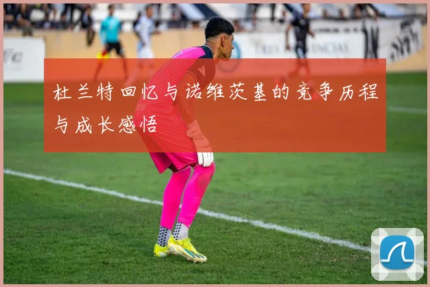杜兰特回忆与诺维茨基的竞争历程与成长感悟