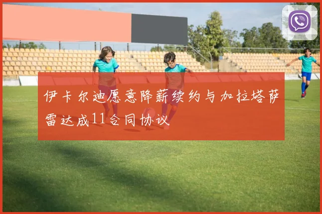 伊卡尔迪愿意降薪续约与加拉塔萨雷达成11合同协议
