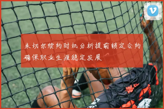 米切尔续约时机分析提前锁定合约确保职业生涯稳定发展