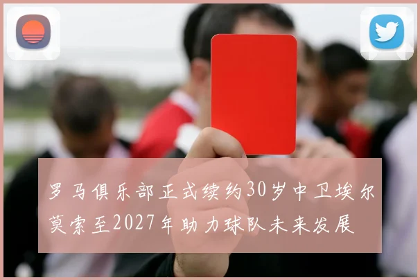罗马俱乐部正式续约30岁中卫埃尔莫索至2027年助力球队未来发展