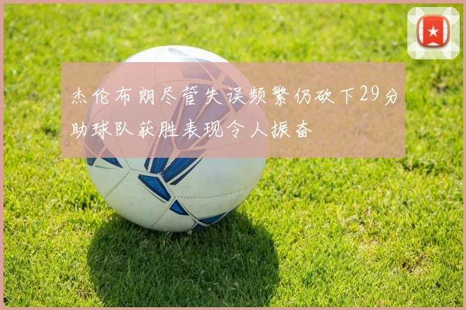 杰伦布朗尽管失误频繁仍砍下29分助球队获胜表现令人振奋