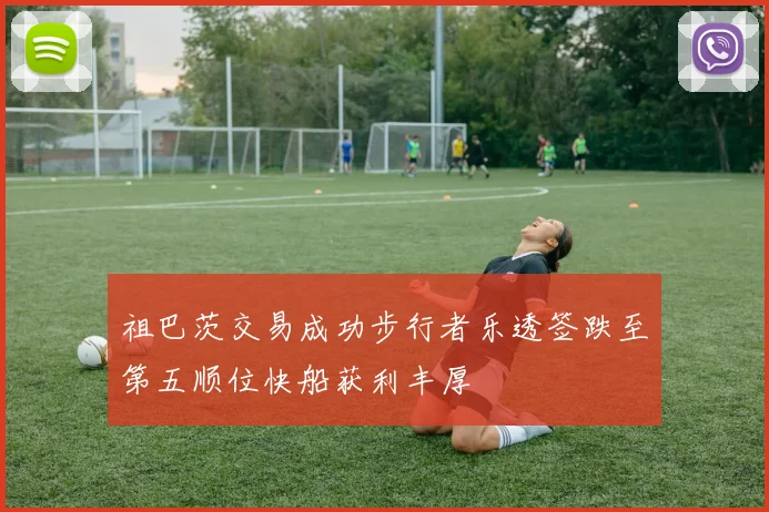 祖巴茨交易成功步行者乐透签跌至第五顺位快船获利丰厚