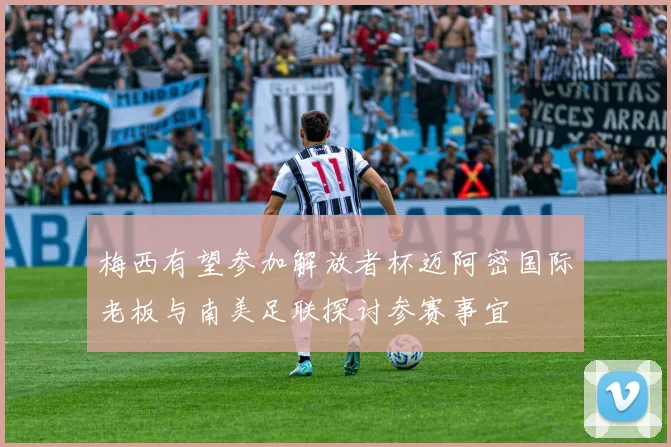 梅西有望参加解放者杯迈阿密国际老板与南美足联探讨参赛事宜