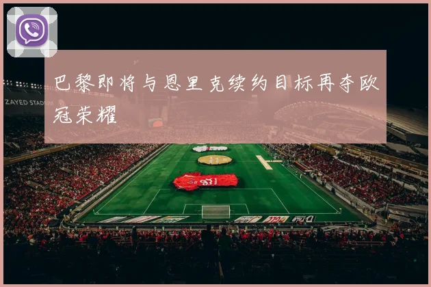 巴黎即将与恩里克续约目标再夺欧冠荣耀