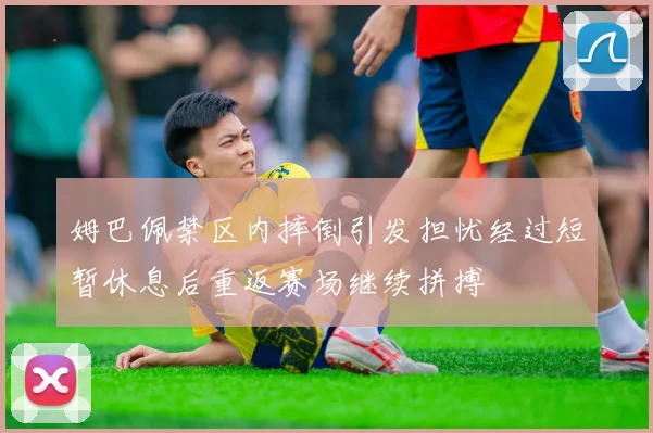 姆巴佩禁区内摔倒引发担忧经过短暂休息后重返赛场继续拼搏