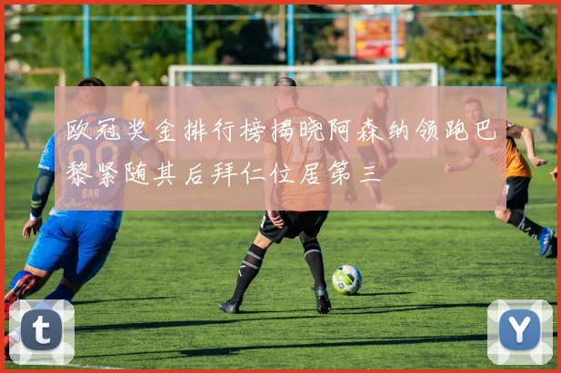 欧冠奖金排行榜揭晓阿森纳领跑巴黎紧随其后拜仁位居第三