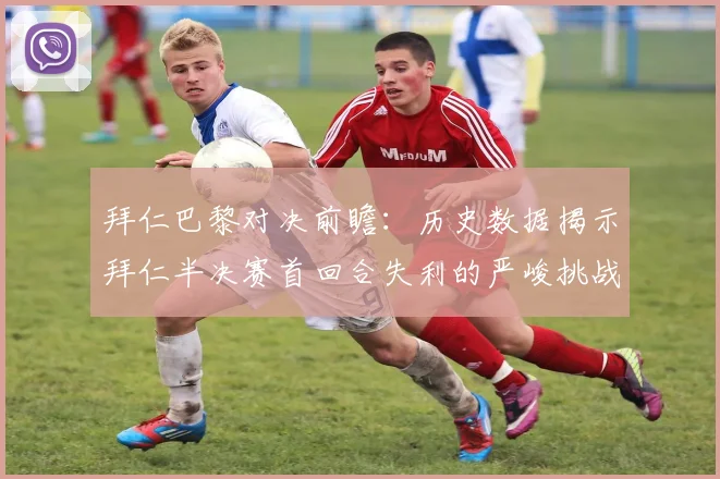 拜仁巴黎对决前瞻：历史数据揭示拜仁半决赛首回合失利的严峻挑战