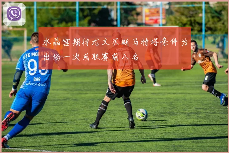 水晶宫期待尤文买断马特塔条件为出场一次或联赛前八名