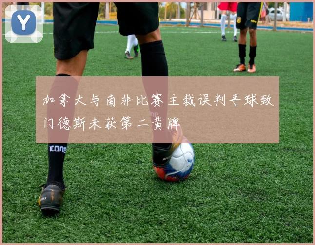 加拿大与南非比赛主裁误判手球致门德斯未获第二黄牌