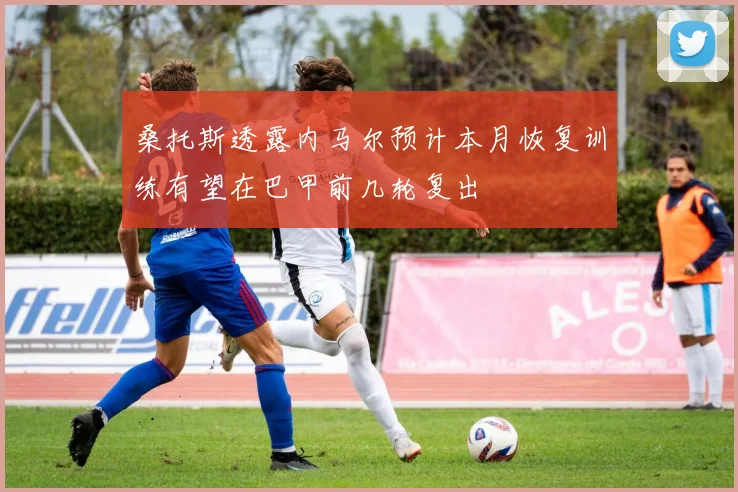 桑托斯透露内马尔预计本月恢复训练有望在巴甲前几轮复出