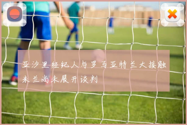 亚沙里经纪人与罗马亚特兰大接触米兰尚未展开谈判