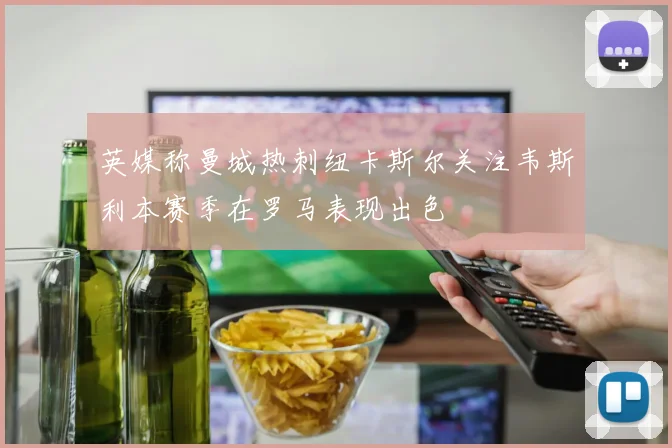 英媒称曼城热刺纽卡斯尔关注韦斯利本赛季在罗马表现出色