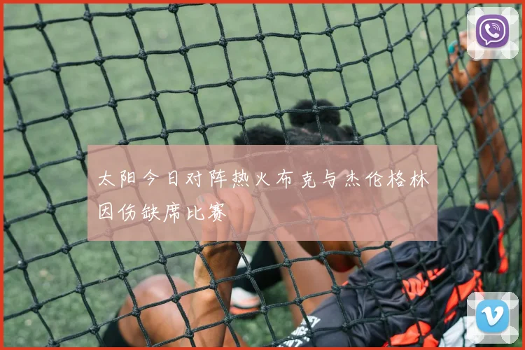 太阳今日对阵热火布克与杰伦格林因伤缺席比赛