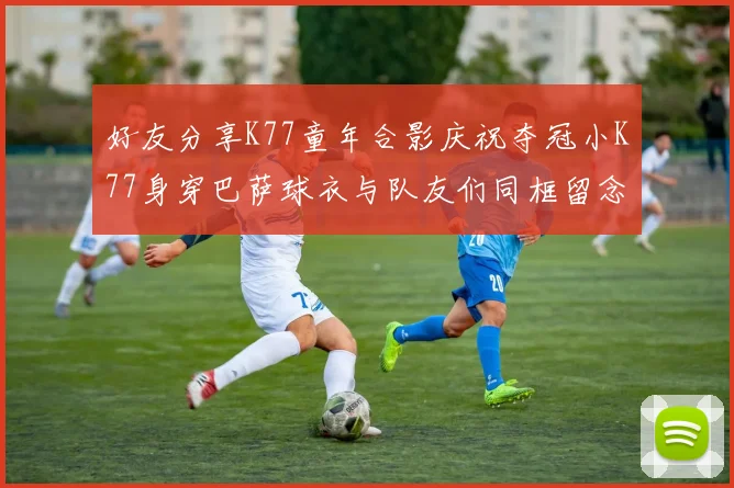 好友分享K77童年合影庆祝夺冠小K77身穿巴萨球衣与队友们同框留念