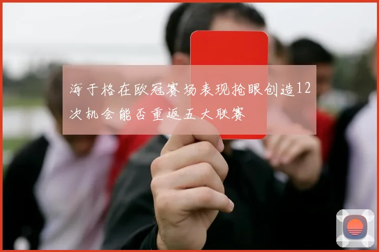 海于格在欧冠赛场表现抢眼创造12次机会能否重返五大联赛