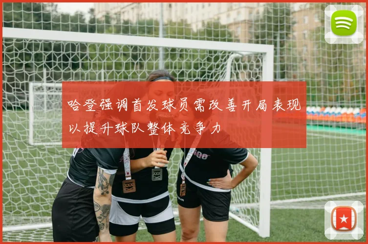 哈登强调首发球员需改善开局表现以提升球队整体竞争力