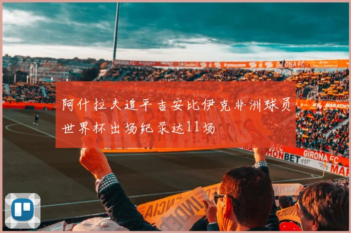 阿什拉夫追平吉安比伊克非洲球员世界杯出场纪录达11场