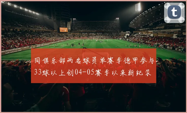 同俱乐部两名球员单赛季德甲参与33球以上创04-05赛季以来新纪录